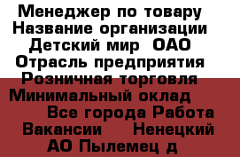 Менеджер по товару › Название организации ­ Детский мир, ОАО › Отрасль предприятия ­ Розничная торговля › Минимальный оклад ­ 24 000 - Все города Работа » Вакансии   . Ненецкий АО,Пылемец д.